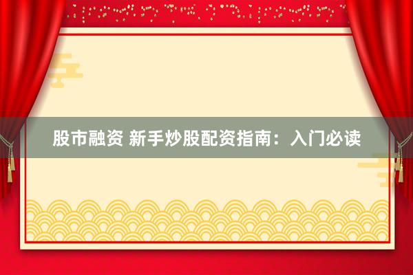 股市融资 新手炒股配资指南：入门必读
