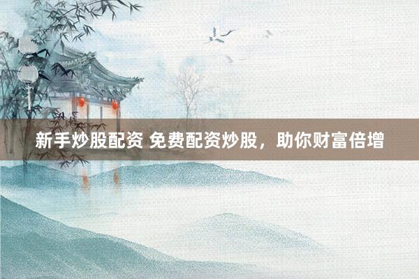 新手炒股配资 免费配资炒股，助你财富倍增