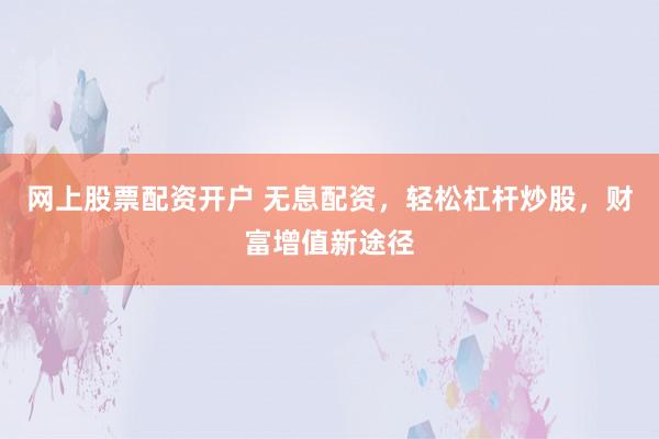 网上股票配资开户 无息配资，轻松杠杆炒股，财富增值新途径