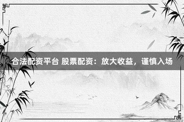 合法配资平台 股票配资：放大收益，谨慎入场
