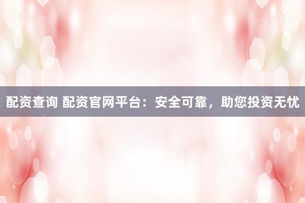 配资查询 配资官网平台：安全可靠，助您投资无忧