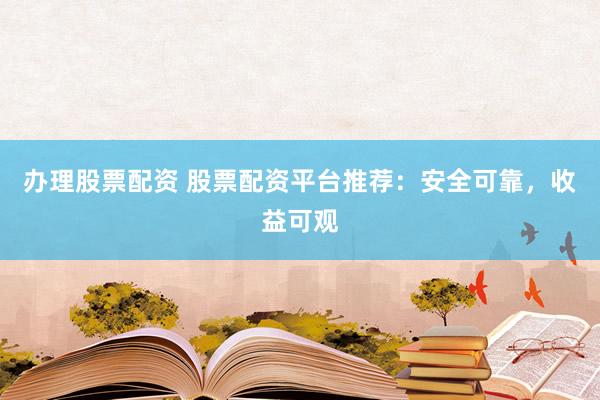 办理股票配资 股票配资平台推荐：安全可靠，收益可观