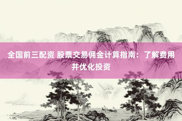 全国前三配资 股票交易佣金计算指南：了解费用并优化投资