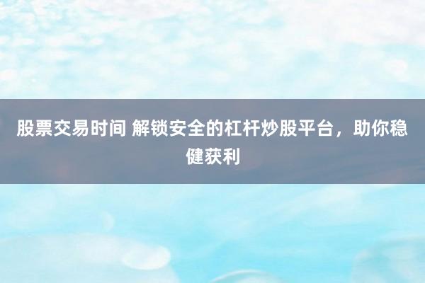 股票交易时间 解锁安全的杠杆炒股平台，助你稳健获利