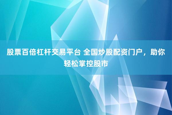 股票百倍杠杆交易平台 全国炒股配资门户，助你轻松掌控股市