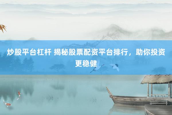 炒股平台杠杆 揭秘股票配资平台排行，助你投资更稳健