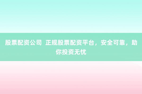 股票配资公司  正规股票配资平台，安全可靠，助你投资无忧