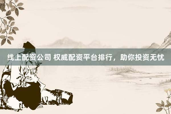 线上配资公司 权威配资平台排行，助你投资无忧