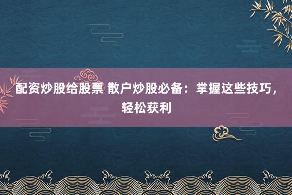 配资炒股给股票 散户炒股必备：掌握这些技巧，轻松获利
