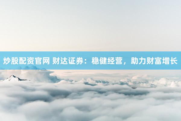 炒股配资官网 财达证券：稳健经营，助力财富增长