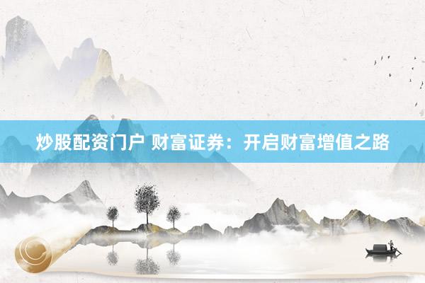 炒股配资门户 财富证券：开启财富增值之路