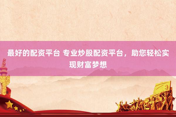 最好的配资平台 专业炒股配资平台，助您轻松实现财富梦想