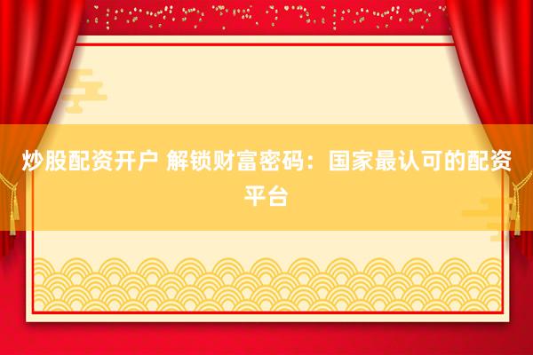 炒股配资开户 解锁财富密码：国家最认可的配资平台
