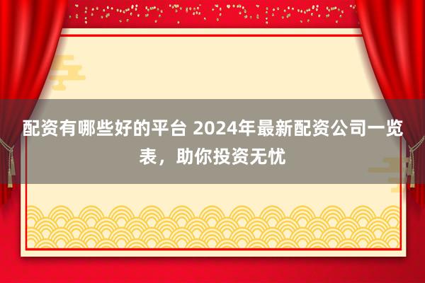 配资有哪些好的平台 2024年最新配资公司一览表，助你投资无忧
