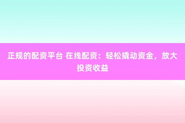 正规的配资平台 在线配资：轻松撬动资金，放大投资收益