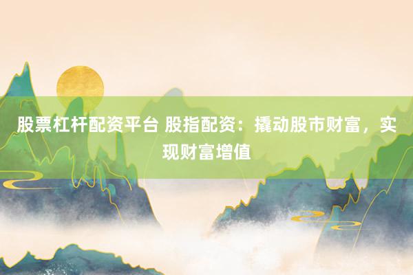股票杠杆配资平台 股指配资：撬动股市财富，实现财富增值
