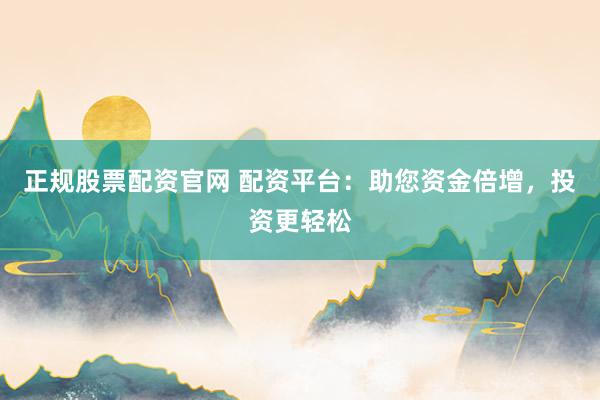 正规股票配资官网 配资平台：助您资金倍增，投资更轻松