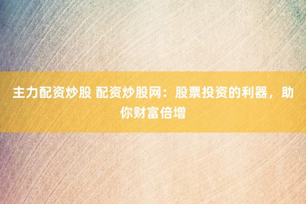 主力配资炒股 配资炒股网：股票投资的利器，助你财富倍增