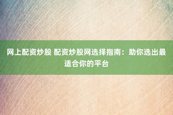 网上配资炒股 配资炒股网选择指南：助你选出最适合你的平台
