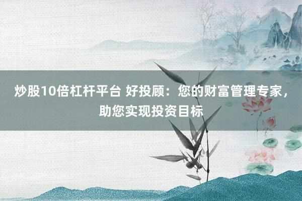 炒股10倍杠杆平台 好投顾：您的财富管理专家，助您实现投资目标