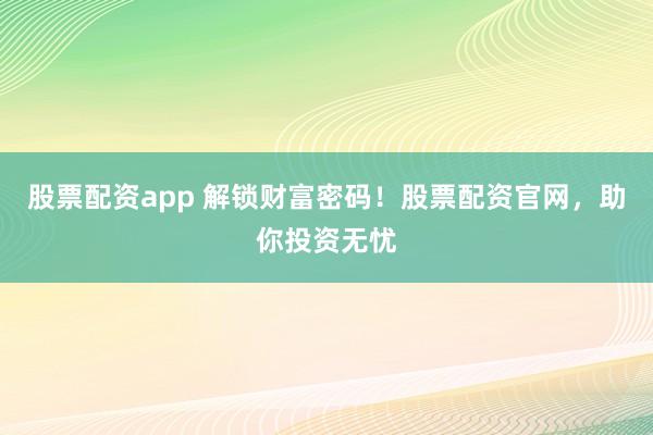 股票配资app 解锁财富密码！股票配资官网，助你投资无忧