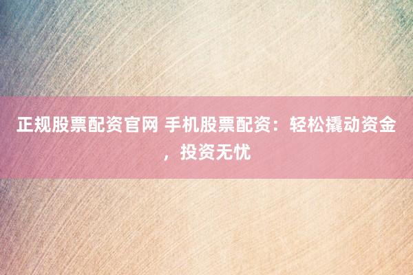 正规股票配资官网 手机股票配资：轻松撬动资金，投资无忧