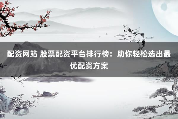 配资网站 股票配资平台排行榜：助你轻松选出最优配资方案
