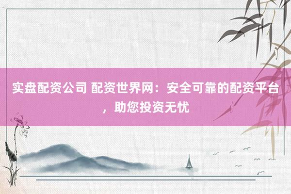 实盘配资公司 配资世界网：安全可靠的配资平台，助您投资无忧