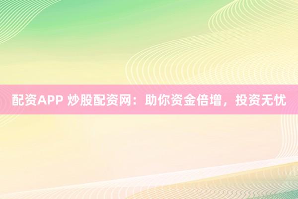 配资APP 炒股配资网：助你资金倍增，投资无忧