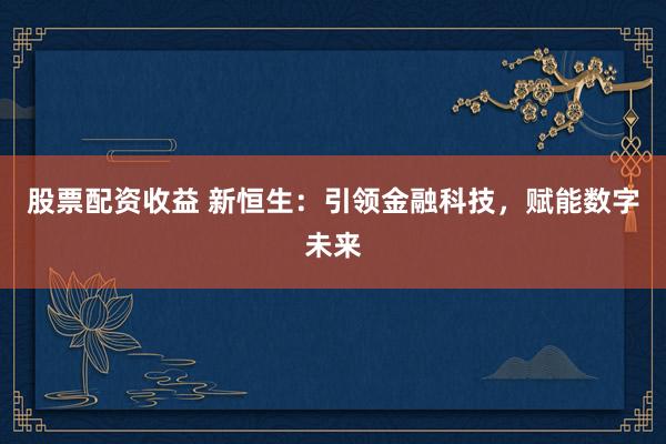 股票配资收益 新恒生：引领金融科技，赋能数字未来