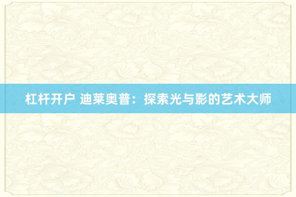 杠杆开户 迪莱奥普：探索光与影的艺术大师