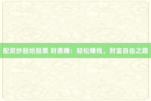 配资炒股给股票 财惠赚：轻松赚钱，财富自由之路