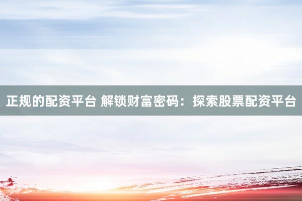 正规的配资平台 解锁财富密码：探索股票配资平台