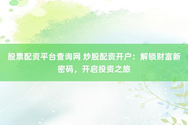 股票配资平台查询网 炒股配资开户：解锁财富新密码，开启投资之旅