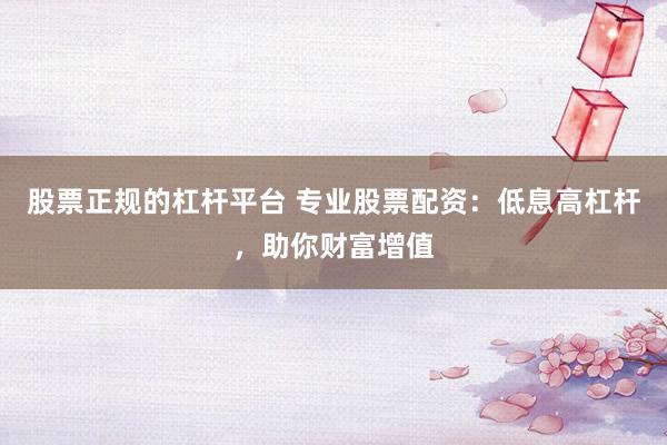 股票正规的杠杆平台 专业股票配资：低息高杠杆，助你财富增值
