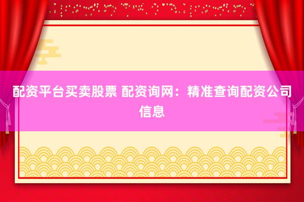 配资平台买卖股票 配资询网：精准查询配资公司信息