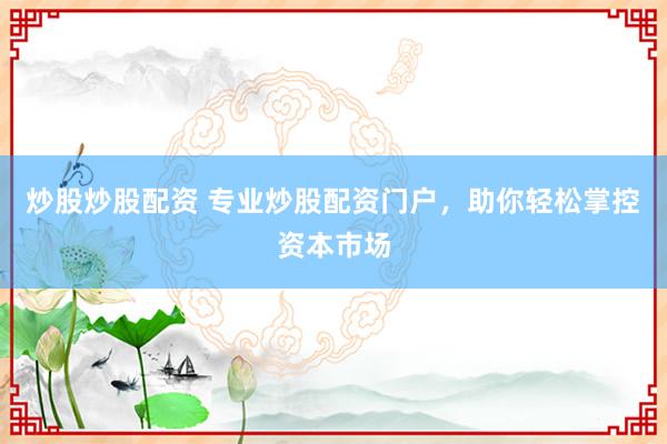 炒股炒股配资 专业炒股配资门户，助你轻松掌控资本市场