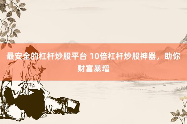 最安全的杠杆炒股平台 10倍杠杆炒股神器，助你财富暴增