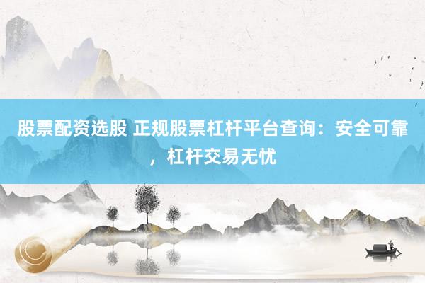 股票配资选股 正规股票杠杆平台查询：安全可靠，杠杆交易无忧