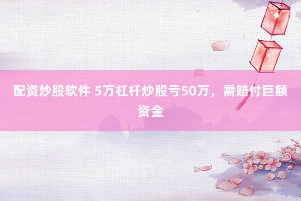 配资炒股软件 5万杠杆炒股亏50万，需赔付巨额资金