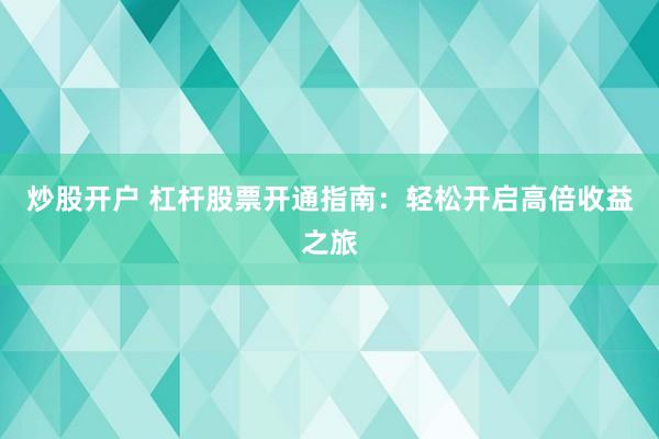 炒股开户 杠杆股票开通指南：轻松开启高倍收益之旅