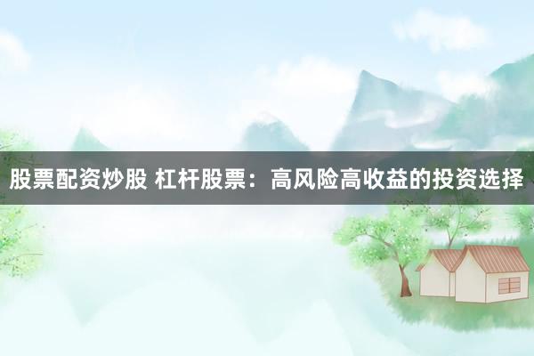 股票配资炒股 杠杆股票：高风险高收益的投资选择
