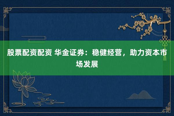股票配资配资 华金证券：稳健经营，助力资本市场发展