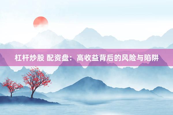 杠杆炒股 配资盘：高收益背后的风险与陷阱