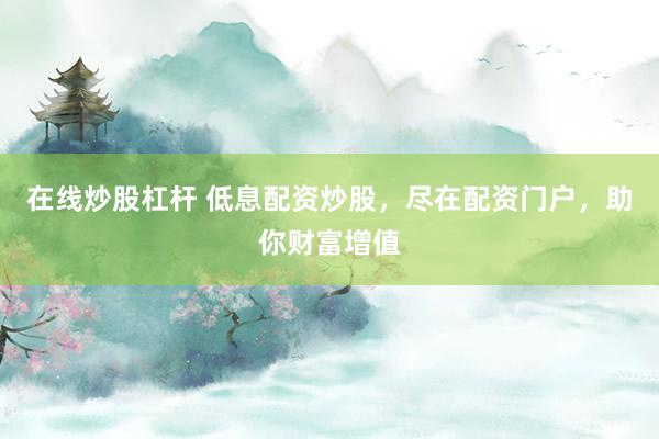 在线炒股杠杆 低息配资炒股，尽在配资门户，助你财富增值