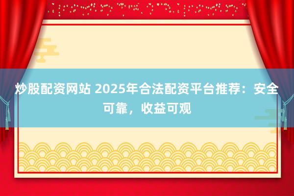 炒股配资网站 2025年合法配资平台推荐：安全可靠，收益可观