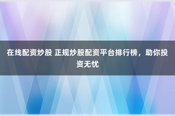 在线配资炒股 正规炒股配资平台排行榜，助你投资无忧