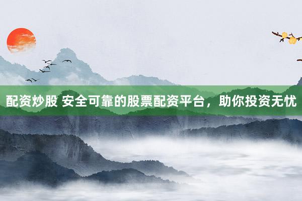 配资炒股 安全可靠的股票配资平台，助你投资无忧