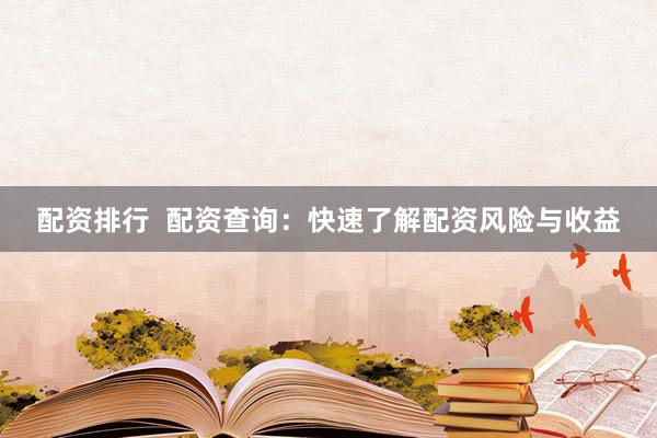 配资排行  配资查询：快速了解配资风险与收益