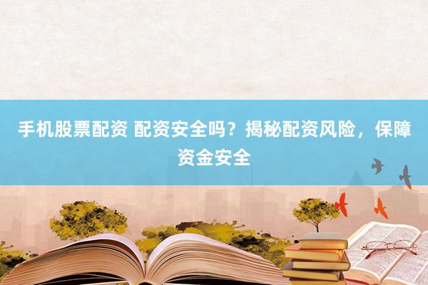 手机股票配资 配资安全吗？揭秘配资风险，保障资金安全